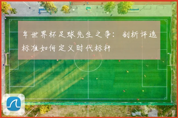年世界杯足球先生之争：剖析评选标准如何定义时代标杆