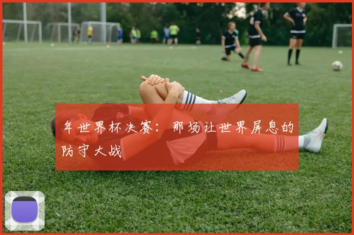 年世界杯决赛：那场让世界屏息的防守大战