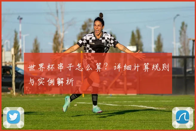 世界杯串子怎么算？详细计算规则与实例解析