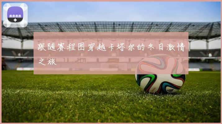 跟随赛程图穿越卡塔尔的冬日激情之旅