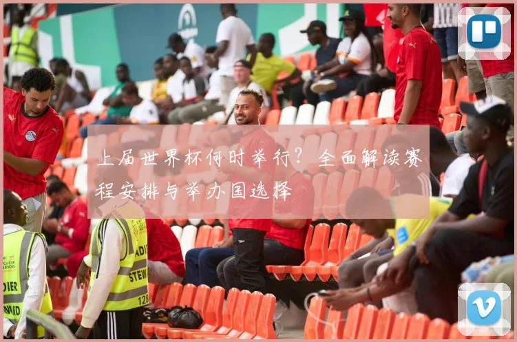 上届世界杯何时举行？全面解读赛程安排与举办国选择