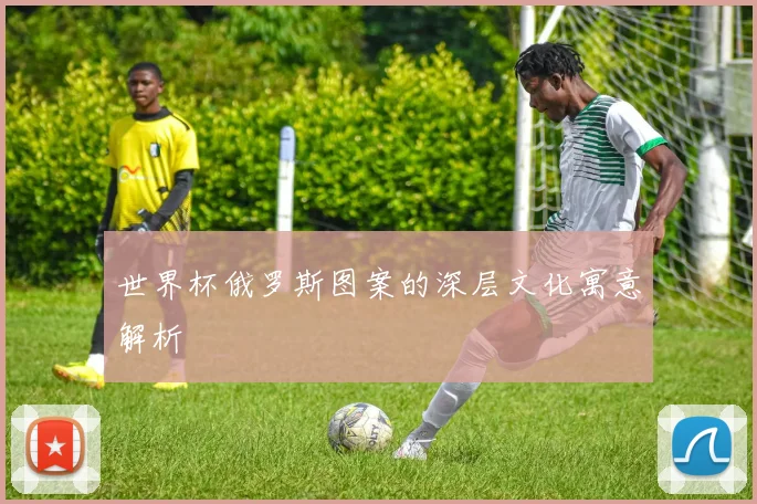 世界杯俄罗斯图案的深层文化寓意解析