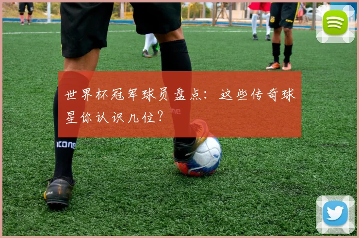世界杯冠军球员盘点：这些传奇球星你认识几位？
