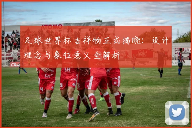 足球世界杯吉祥物正式揭晓：设计理念与象征意义全解析