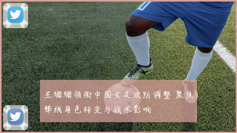 王珊珊领衔中国女足攻防调整 聚焦锋线角色转变与战术影响