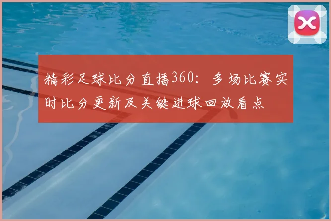 精彩足球比分直播360：多场比赛实时比分更新及关键进球回放看点