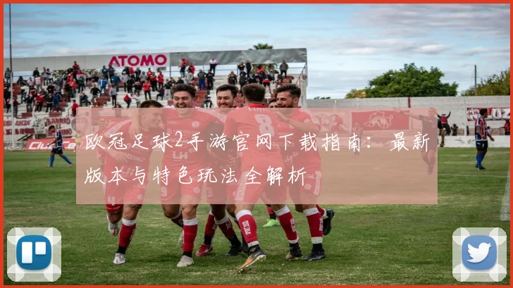 欧冠足球2手游官网下载指南：最新版本与特色玩法全解析