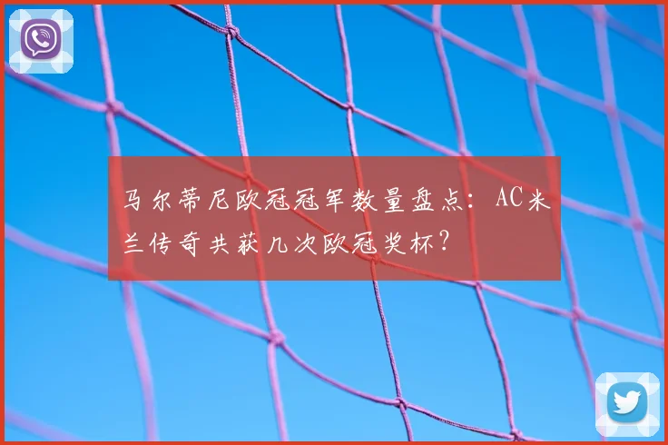 马尔蒂尼欧冠冠军数量盘点:AC米兰传奇共获几次欧冠奖杯?