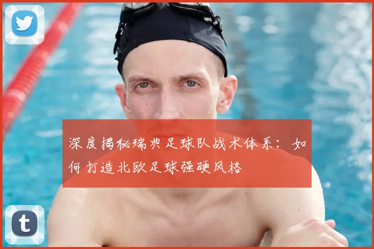 深度揭秘瑞典足球队战术体系：如何打造北欧足球强硬风格