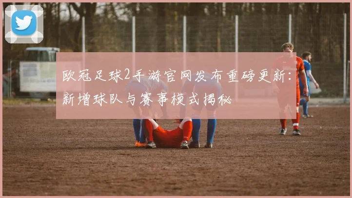 欧冠足球2手游官网发布重磅更新：新增球队与赛事模式揭秘