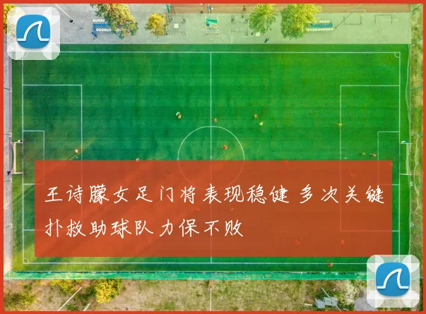 王诗朦女足门将表现稳健 多次关键扑救助球队力保不败