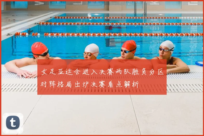 女足亚运会进入决赛两队胜负分区对阵格局出炉决赛看点解析