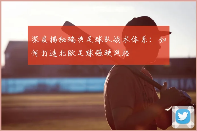 深度揭秘瑞典足球队战术体系：如何打造北欧足球强硬风格