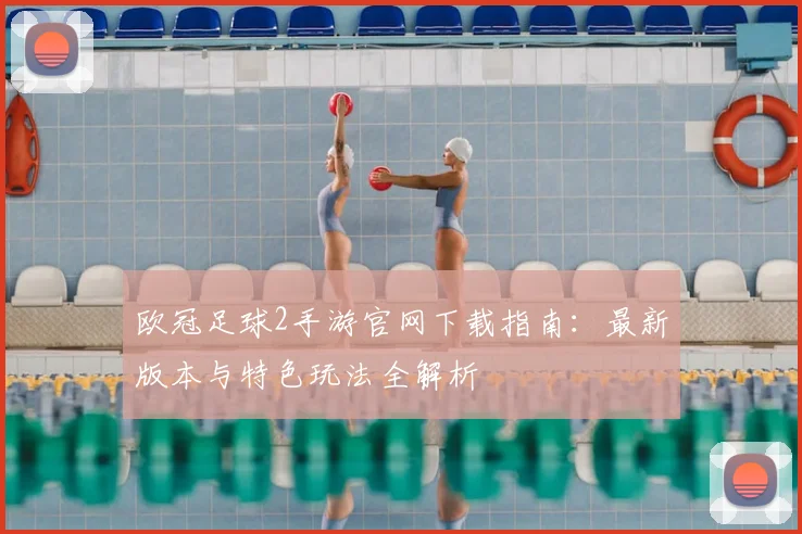 欧冠足球2手游官网下载指南：最新版本与特色玩法全解析