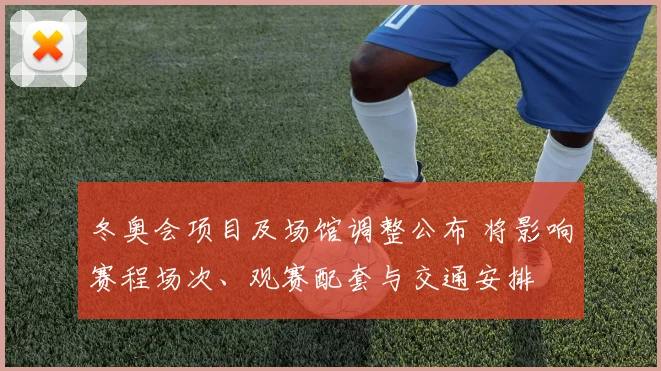 冬奥会项目及场馆调整公布 将影响赛程场次、观赛配套与交通安排