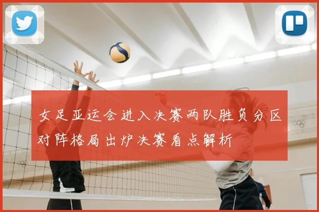 女足亚运会进入决赛两队胜负分区对阵格局出炉决赛看点解析