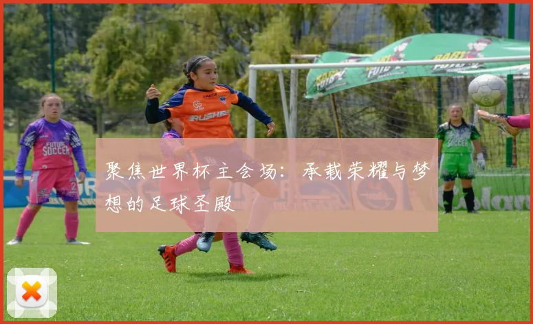 聚焦世界杯主会场：承载荣耀与梦想的足球圣殿