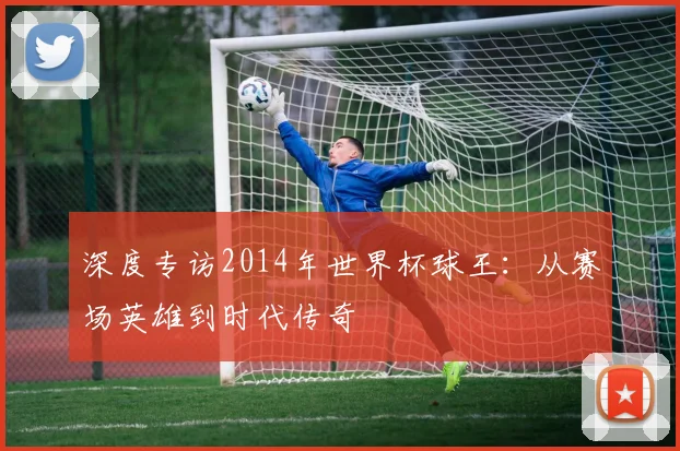 深度专访2014年世界杯球王：从赛场英雄到时代传奇