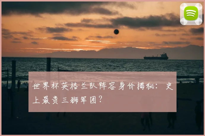 世界杯英格兰队阵容身价揭秘：史上最贵三狮军团？