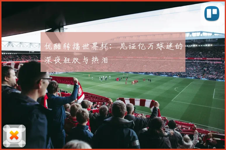 优酷转播世界杯：见证亿万球迷的深夜狂欢与热泪