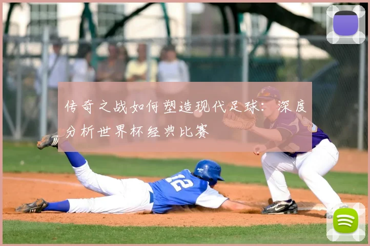 传奇之战如何塑造现代足球：深度分析世界杯经典比赛
