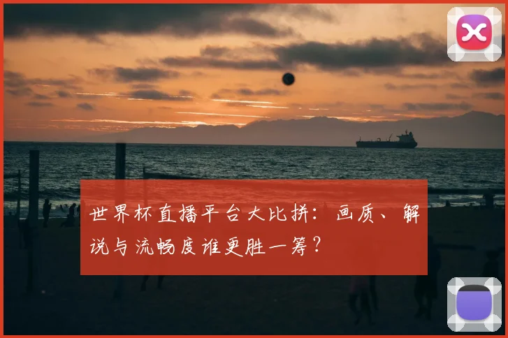 世界杯直播平台大比拼：画质、解说与流畅度谁更胜一筹？