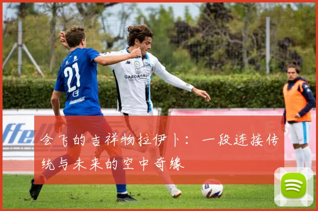 会飞的吉祥物拉伊卜：一段连接传统与未来的空中奇缘