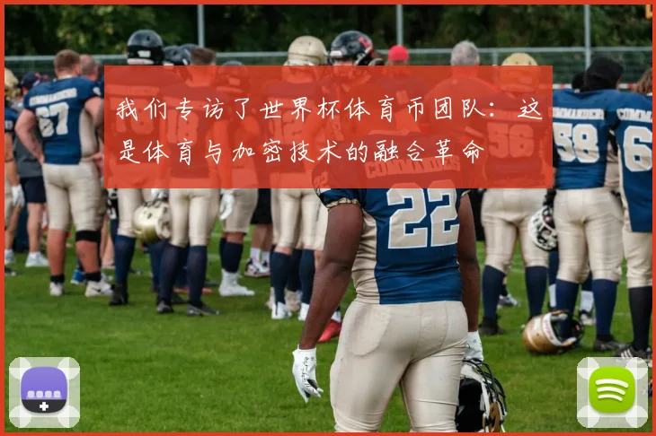 我们专访了世界杯体育币团队：这是体育与加密技术的融合革命