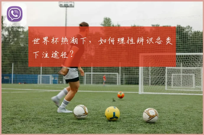 世界杯热潮下，如何理性辨识各类下注途径？