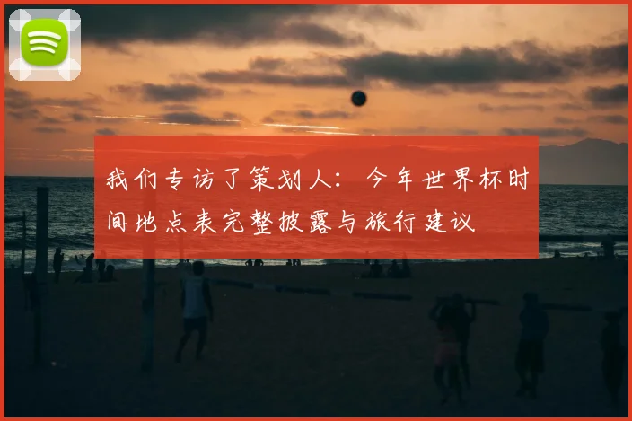 我们专访了策划人：今年世界杯时间地点表完整披露与旅行建议