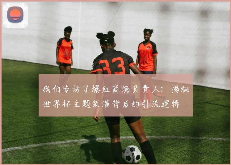 我们专访了爆红商场负责人：揭秘世界杯主题装潢背后的引流逻辑