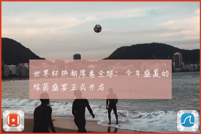 世界杯热潮席卷全球：今年盛夏的绿茵盛宴正式开启