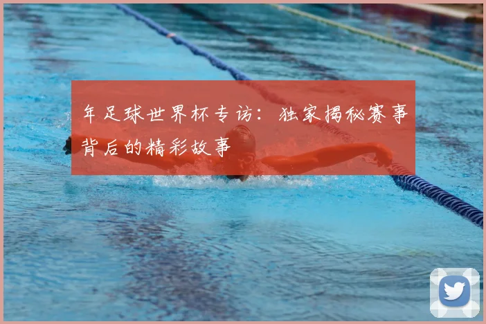 年足球世界杯专访：独家揭秘赛事背后的精彩故事