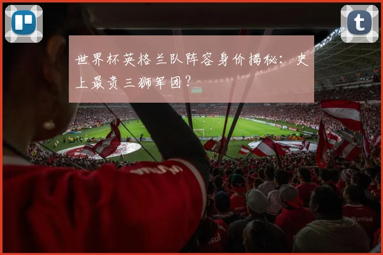 世界杯英格兰队阵容身价揭秘：史上最贵三狮军团？
