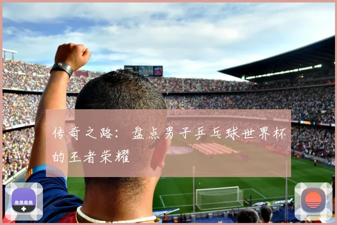 传奇之路：盘点男子乒乓球世界杯的王者荣耀