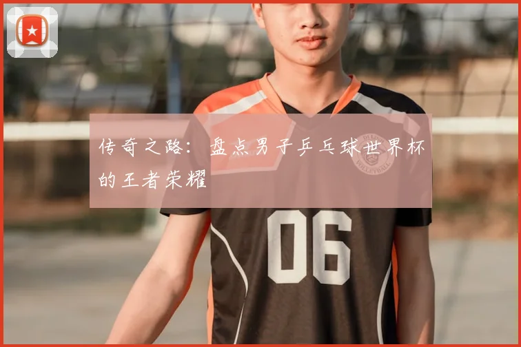 传奇之路：盘点男子乒乓球世界杯的王者荣耀