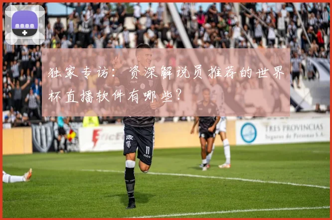 独家专访:资深解说员推荐的世界杯直播软件有哪些?