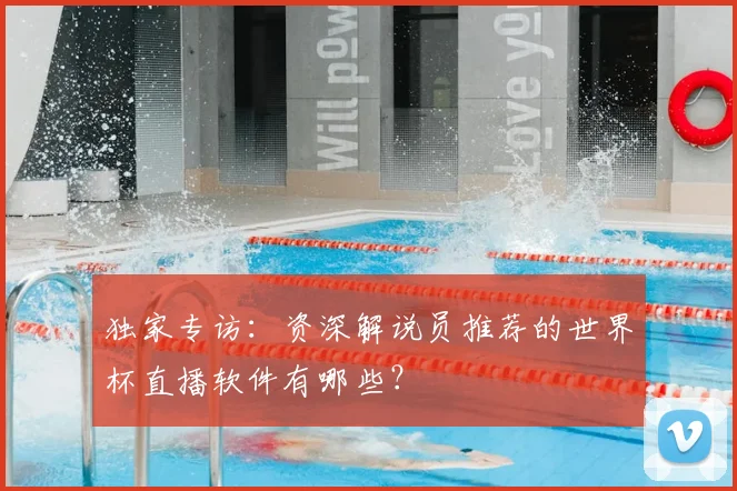 独家专访：资深解说员推荐的世界杯直播软件有哪些？