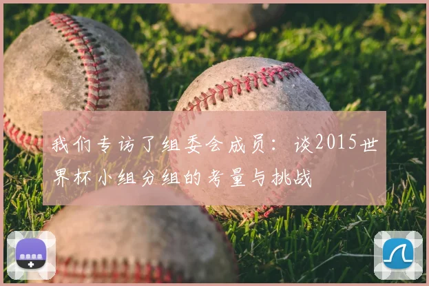 我们专访了组委会成员：谈2015世界杯小组分组的考量与挑战