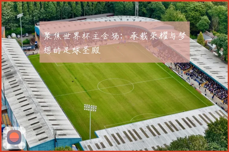 聚焦世界杯主会场：承载荣耀与梦想的足球圣殿