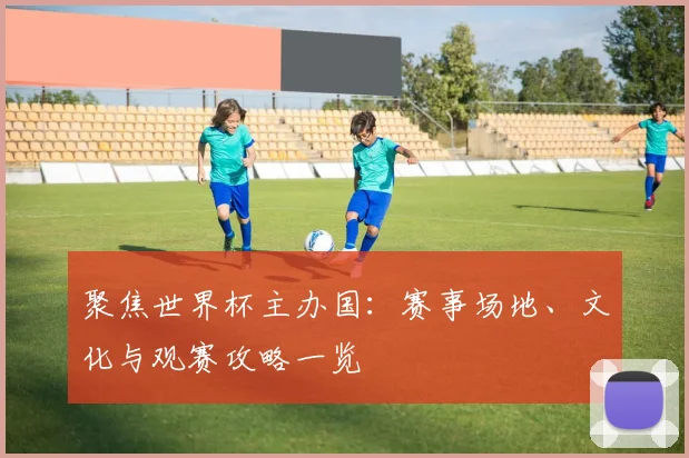 聚焦世界杯主办国：赛事场地、文化与观赛攻略一览